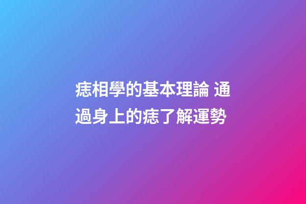 痣相學的基本理論 通過身上的痣了解運勢